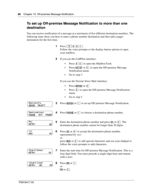 Page 8080    Chapter 10  Off-premise Message Notification
P0919417 03
To set up Off-premise Message Notification to more than one 
destination
You can receive notification of a message at a maximum of five different destination numbers. The 
following steps show you how to enter a phone number destination and then add a pager 
destination for the first time.
1Press 
≤·°⁄.
Follow the voice prompts or the display button options to open 
your mailbox.
2If you use the CallPilot interface:
Press °ﬁ to open the...