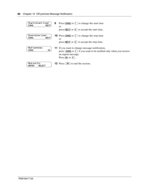 Page 8888    Chapter 10  Off-premise Message Notification
P0919417 03
9Press CHNG or ⁄ to change the start time
or
press NEXT
 or £ to accept the start time.
10Press CHNG
 or ⁄ to change the stop time
or
press NEXT
 or £ to accept the stop time.
11If you want to change message notification,
press  CHNG
 or ⁄ if you want to be notified only when you receive 
an urgent message.
Press OK
 or £.
12Press ® to end the session.
Start:
CHNG                      NEXT
Stop:
CHNG                      NEXT
Msg type:new...