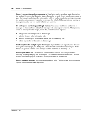 Page 100100    Chapter 13  CallPilot tips
P0919417 03
Record your greetings and messages clearly. For a better quality recording, speak directly into 
the handset. Do not use the Handsfree feature. Remember to speak clearly in a pleasant voice at a 
pace that is easy to understand. Do not speak too softly or loudly or make the greeting or message 
too lengthy. After you record a greeting or message play it back. Make sure that your greeting or 
message sounds the way you want it to before you accept it.
Do not...