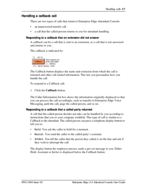 Page 57Handling calls  57
P0911960 Issue 02 Enterprise Edge 2.0 Attendant Console User Guide
Handling a callback call
There are two types of calls that return to Enterprise Edge Attendant Console:
• an unanswered transfer call
• a call that the called person returns to you for attendant handling
Responding to a callback that an extension did not answer
A callback can be a call that is sent to an extension, or a call that is not answered 
and returns to you.
The callback is indicated by:
The Callback button...