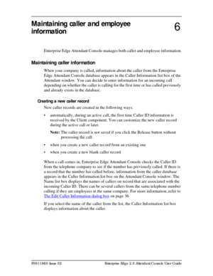 Page 63P0911960 Issue 02 Enterprise Edge 2.0 Attendant Console User Guide
Maintaining caller and employee 
information
Enterprise Edge Attendant Console manages both caller and employee information.
Maintaining caller information
When your company is called, information about the caller from the Enterprise 
Edge Attendant Console database appears in the Caller Information list box of the 
Attendant window. You can decide to enter information for an incoming call 
depending on whether the caller is calling for...