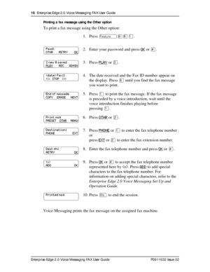 Page 1616  Enterprise Edge 2.0 Voice Messaging FAX User Guide
Enterprise Edge 2.0 Voice Messaging FAX User Guide P0911632 Issue 02Printing a fax message using the Other option
To print a fax message using the Other option:
Voice Messaging prints the fax message on the assigned fax machine.1. PressÄá¡Ú.
2. Enter your password and pressOK
or£.
3. PressPLAY
orÛ.
4. The date received and the Fax ID number appear on 
the display. Pressßuntil you find the fax message 
you want to print.
5. PressÚto print the fax...