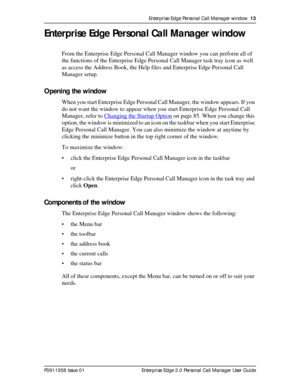 Page 13Enterprise Edge Personal Call Manager window  13
P0911958 Issue 01 Enterprise Edge 2.0 Personal Call Manager User Guide
Enterprise Edge Personal Call Manager window
From the Enterprise Edge Personal Call Manager window you can perform all of 
the functions of the Enterprise Edge Personal Call Manager task tray icon as well 
as access the Address Book, the Help files and Enterprise Edge Personal Call 
Manager setup.
Opening the window
When you start Enterprise Edge Personal Call Manager, the window...