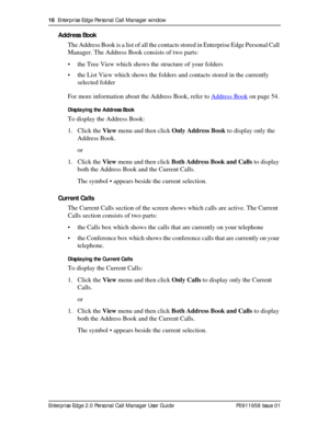 Page 1616  Enterprise Edge Personal Call Manager window
Enterprise Edge 2.0 Personal Call Manager User Guide   P0911958 Issue 01
Address Book
The Address Book is a list of all the contacts stored in Enterprise Edge Personal Call 
Manager. The Address Book consists of two parts: 
• the Tree View which shows the structure of your folders
• the List View which shows the folders and contacts stored in the currently 
selected folder
For more information about the Address Book, refer to Address Book
 on page 54....