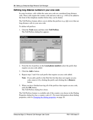 Page 2828  Setting up Enterprise Edge Personal Call Manager
Enterprise Edge 2.0 Personal Call Manager User Guide   P0911958 Issue 01
Defining long distance numbers in your area code
In some locations, calls within the same area code are considered long distance 
calls. These calls require the country code and area code (e.g. 1-403) to be added to 
the front of the telephone number before they can be dialed.
The Toll Prefixes feature allows you to define the prefixes (e.g. 222
-xxxx) that are 
long distance...