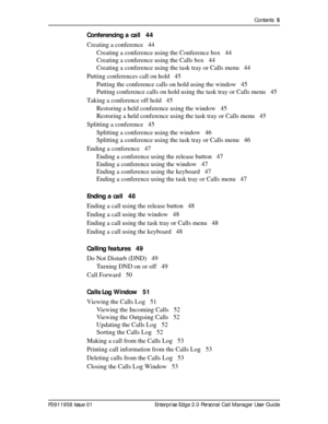 Page 5Contents  5
P0911958 Issue 01 Enterprise Edge 2.0 Personal Call Manager User Guide
Conferencing a call 44
Creating a conference 44
Creating a conference using the Conference box 44
Creating a conference using the Calls box 44
Creating a conference using the task tray or Calls menu 44
Putting conferences call on hold 45
Putting the conference calls on hold using the window 45
Putting conference calls on hold using the task tray or Calls menu 45
Taking a conference off hold 45
Restoring a held conference...