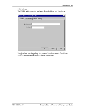 Page 59Address Book  59
P0911958 Issue 01 Enterprise Edge 2.0 Personal Call Manager User GuideE-Mail Address
The E-Mail Address tab has two boxes: E-mail address and E-mail type.
E-mail address specifies where the contact’s E-mail account is. E-mail type 
specifies which type of E-mail service the contact uses. 