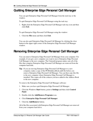 Page 8888  Quitting Enterprise Edge Personal Call Manager
Enterprise Edge 2.0 Personal Call Manager User Guide   P0911958 Issue 01
Quitting Enterprise Edge Personal Call Manager
You can quit Enterprise Edge Personal Call Manager from the task tray or the 
window.
To quit Enterprise Edge Personal Call Manager using the task tray:
1. Right-click the Enterprise Edge Personal Call Manager task tray icon and then 
click Exit.
To quit Enterprise Edge Personal Call Manager using the window:
1. Click the File menu and...