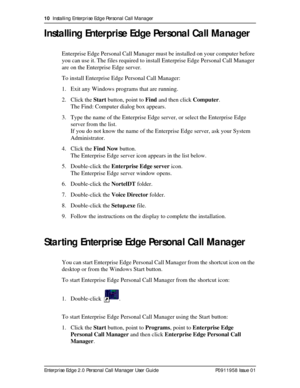 Page 1010  Installing Enterprise Edge Personal Call Manager
Enterprise Edge 2.0 Personal Call Manager User Guide   P0911958 Issue 01
Installing Enterprise Edge Personal Call Manager
Enterprise Edge Personal Call Manager must be installed on your computer before 
you can use it. The files required to install Enterprise Edge Personal Call Manager 
are on the Enterprise Edge server.
To install Enterprise Edge Personal Call Manager:
1. Exit any Windows programs that are running.
2. Click the Start button, point to...