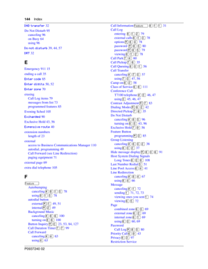 Page 144144Index
P0937240 02
 32
Do Not Disturb 95
canceling 96
on Busy 64
using 96


.&% 39, 44, 57
 32
E
Emergency 911 15
ending a call 35
+
. 85
.* 50, 52
K
 70
erasing
Call Log items 79
messages from list 73
programmed features 85
Evening Sched 105
L+1*. 90
Exclusive Hold 43, 56
L	
& 40
extension numbers
length of 23
external
access to Business Communications Manager 110
autodial, programming 49
Call Forward (see Line Redirection)
paging...