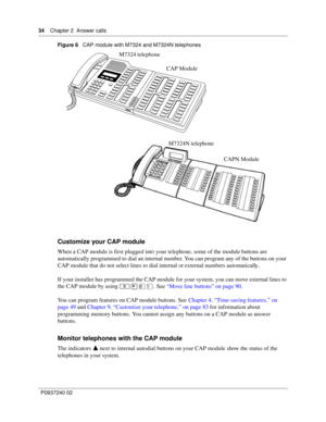 Page 3434Chapter 2 Answer calls
P0937240 02Figure 6   CAP module with M7324 and M7324N telephones
Customize your CAP module
When a CAP module is first plugged into your telephone, some of the module buttons are 
automatically programmed to dial an internal number. You can program any of the buttons on your 
CAP module that do not select lines to dial internal or external numbers automatically. 
If your installer has programmed the CAP module for your system, you can move external lines to 
the CAP module by...