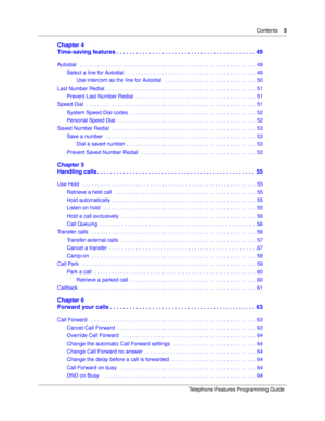 Page 5Contents5
Telephone Features Programming Guide
Chapter 4
Time-saving features . . . . . . . . . . . . . . . . . . . . . . . . . . . . . . . . . . . . . . . . . . .  49
Autodial   . . . . . . . . . . . . . . . . . . . . . . . . . . . . . . . . . . . . . . . . . . . . . . . . . . . . . . . . . . . . 49
Select a line for Autodial  . . . . . . . . . . . . . . . . . . . . . . . . . . . . . . . . . . . . . . . . . . . . 49
Use intercom as the line for Autodial   . . . . . . . . . . . . . . . . . . . . . . . ....