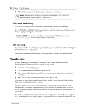 Page 5656Chapter 5 Handling calls
P0937240 02
4When the person returns, lift the handset to continue the conversation. 
Hold a call exclusively
You can put a call on Exclusive Hold so that you can retrieve it only at your telephone. 
Press ≤‡· or ≤≥. The line appears busy on all other telephones, and the call cannot 
be picked up by another person in the office. 
Call Queuing
If you have more than one call ringing at your telephone, you can select the call that has the highest 
priority by pressing ≤°‚⁄.
Call...