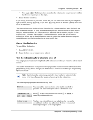 Page 67Chapter 6 Forward your calls67
Telephone Features Programming Guide
Press ≥ or  if the line you have selected as the outgoing line is a private network line 
that does not require you to dial digits.
4Select the lines to redirect.
If you use 
 to redirect all your lines, ensure that you wait until all the lines on your telephone 
light up before pressing ≥ or 
. If you press ≥ or  before all the lines light up, those lines 
not lit do not redirect.
You can continue to use the line selected for...