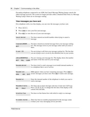 Page 7474Chapter 7 Communicating in the office
P0937240 02
On analog telephones connected to an ASM, the Cancel Message Waiting feature cancels the 
oldest message received. The system no longer provides either a Stuttered Dial Tone or a Message 
Waiting Lamp if there are no messages waiting.
View messages you have sent
On a telephone with a two-line display, you can view the messages you have sent.
1Press ≤⁄.
2Press 
 to view your first sent message. 
3Press 
 to view the rest of your sent messages....