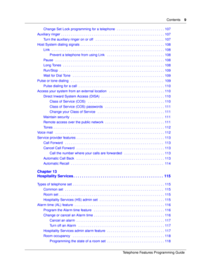 Page 9Contents9
Telephone Features Programming Guide
Change Set Lock programming for a telephone  . . . . . . . . . . . . . . . . . . . . . . . . .  107
Auxiliary ringer  . . . . . . . . . . . . . . . . . . . . . . . . . . . . . . . . . . . . . . . . . . . . . . . . . . . . . .  107
Turn the auxiliary ringer on or off   . . . . . . . . . . . . . . . . . . . . . . . . . . . . . . . . . . . .  107
Host System dialing signals . . . . . . . . . . . . . . . . . . . . . . . . . . . . . . . . . . . . . . . . . . . ....