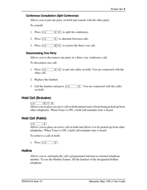 Page 9Feature List  9
P0908546 Issue 01 Enterprise Edge ATA 2 User Guide
Conference Consultation (Split Conference)
Allows you to put one party on hold and consult with the other party.
To consult:
1. Press û£Ü to split the conference.
2. Press ûÛ to alternate between calls.
3. Press û¥Ü to restore the three-way call.
Disconnecting One Party
Allows you to disconnect one party in a three-way conference call.
To disconnect one call:
1. Press û£Ü to put one caller on hold. You are connected with the 
other call....