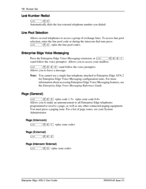 Page 1010  Feature List
Enterprise Edge ATA 2 User Guide P0908546 Issue 01
Last Number Redial
û¥Þ
Automatically dials the last external telephone number you dialed.
Line Pool Selection
Allows several telephones to access a group of exchange lines. To access line pool 
selection, enter the line pool code or during the intercom dial tone press:
û¥Ý .
Enterprise Edge Voice Messaging
Press the Enterprise Edge Voice Messaging extension, or û¥á¡Ú 
. Allows you to access your mailbox.
û¥á¡â .
Allows you to leave a...