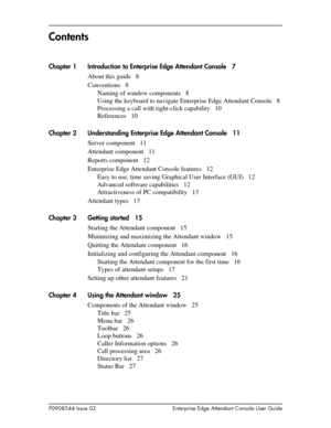 Page 3P0908544 Issue 02 Enterprise Edge Attendant Console User Guide
Contents
Chapter 1 Introduction to Enterprise Edge Attendant Console 7
About this guide 8
Conventions 8
Naming of window components 8
Using the keyboard to navigate Enterprise Edge Attendant Console 8
Processing a call with right-click capability 10
References 10
Chapter 2 Understanding Enterprise Edge Attendant Console 11
Server component 11
Attendant component 11
Reports component 12
Enterprise Edge Attendant Console features 12
Easy to...