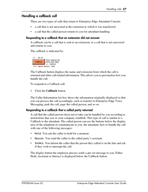 Page 57Handling calls  57
P0908544 Issue 02 Enterprise Edge Attendant Console User Guide
Handling a callback call
There are two types of calls that return to Enterprise Edge Attendant Console:
• a call that is not answered at the extension to which it was transferred
• a call that the called person returns to you for attendant handling
Responding to a callback that an extension did not answer
A callback can be a call that is sent to an extension, or a call that is not answered 
and returns to you.
The callback...