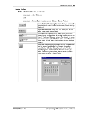 Page 77Generating reports  77
P0908544 Issue 02 Enterprise Edge Attendant Console User Guide
Period list box
Note:The Period list box is active if:
• you select a valid database
and
• you select a Report Type requires you to define a Report Period.
opens the One Week dialog box from which you can specify 
a report period with a duration of one week (Sunday through 
Saturday).
opens the One Month dialog box. This dialog box lets you 
select a one-month Report Period.
shows the date of the beginning of the report...