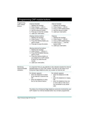 Page 5Page 3 Enterprise Edge CAP User Card
Programming CAP module buttons
Programming 
CAP module 
buttons
Monitoring 
Internal Autodial 
indicatorsIt is important that you pay attention to the indicators beside the Internal 
Autodial buttons on your CAP module. This tells you the status of an 
Enterprise Edge telephone when you answer an external call.
The status of an Enterprise Edge telephone cannot be monitored by your 
CAP module if an Internal Autodial button has not been programmed.
External Autodial
1....