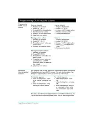 Page 5Page 3 Enterprise Edge CAPN User Card+ Programming CAPN module buttons
Programming 
CAPN module 
buttons
Monitoring 
Internal Autodial 
indicatorsIt is impor tant that you pay attention to the indicators beside the Internal 
Autodial buttons on your CAPN module. This tells you the status of an 
Enterprise Edge telephone when you answer an external call.
The status of an Enterprise Edge telephone cannot be monitored by your 
CAPN module if an Internal Autodial button has not been programmed.
External...