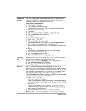 Page 5P0908539 Issue 01
3
Changing your 
password Your Agent ID and password provide you with access to the ACD queues. For this 
reason you should keep your password confidential. You should also change your 
password on a regular basis (approximately every 30 days).
Using a two-line display telephone
1. Press 
ÄáâÝ.
2. Enter your Agent ID number and press 
OK
.
This is a number from 1 to 20 that is given to you by your System Administrator.
3. Enter your password and press 
OK
.
4. Press 
Admin
.
5. Enter...