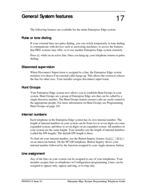 Page 131P0908510 Issue 01 Enterprise Edge Feature Programming Telephone Guide
General System features
The following features are available for the entire Enterprise Edge system.
Pulse or tone dialing
If your external lines use pulse dialing, you can switch temporarily to tone dialing 
to communicate with devices such as answering machines, to access the features 
that PBX systems may offer, or to use another Enterprise Edge system remotely.
Press 
£ while on an active line. Once you hang up, your telephone...