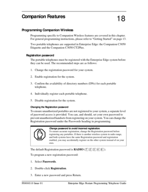 Page 135P0908510 Issue 01 Enterprise Edge Feature Programming Telephone Guide
Companion Features
Programming Companion Wireless
Programming specific to Companion Wireless features are covered in this chapter. 
For general programming instructions, please refer to “Getting Started” on page 13.
Two portable telephones are supported in Enterprise Edge: the Companion C3050 
Etiquette and the Companion C3050 CT2Plus.
Registration password
The portable telephones must be registered with the Enterprise Edge system...