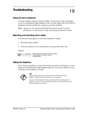 Page 145P0908510 Issue 01 Enterprise Edge Feature Programming Telephone Guide
Troubleshooting
Using the alarm telephone
An alarm telephone displays Enterprise Edge’s system alarm codes, should they 
occur. It is an Enterprise Edge telephone with a two-line display (M7310 or M7324 
telephones) that the installer has assigned as an alarm telephone.
Note:Alarms are also stored in the WinNT Network Event log. For more 
information, see the Enterprise Edge Programming Operations Guide.
Reporting and recording alarm...