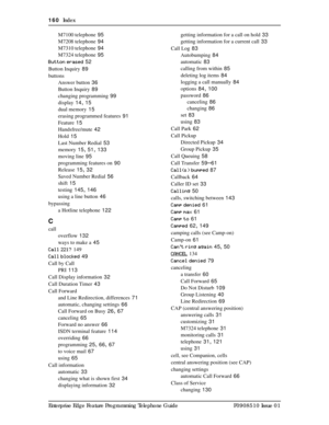 Page 160160  Index
Enterprise Edge Feature Programming Telephone Guide P0908510 Issue 01M7100 telephone
 95
M7208 telephone
 94
M7310 telephone
 94
M7324 telephone
 95
Button erased
 52
Button Inquiry
 89
buttons
Answer button
 36
Button Inquiry
 89
changing programming
 99
display
 14, 15
dual memory
 15
erasing programmed features
 91
Feature
 15
Handsfree/mute
 42
Hold
 15
Last Number Redial
 53
memory
 15, 51, 133
moving line
 95
programming features on
 90
Release
 15, 32
Saved Number Redial
 56
shift
 15...