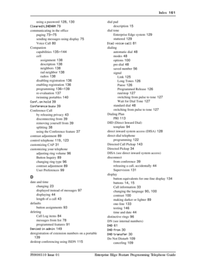 Page 161Index  161
P0908510 Issue 01 Enterprise Edge Feature Programming Telephone Guideusing a password
 128, 130
Cleared>LINENAM
 79
communicating in the office
paging
 73–75
sending messages using display
 75
Voice Call
 80
Companion
capabilities
 135–144
cell
assignment
 138
description
 138
neighbors
 138
rad neighbor
 138
radios
 138
disabling registration
 136
enabling registration
 136
programming
 136–139
re-evaluation
 137
twinning portables
 140
Conf. on hold
 39
Conference busy
 39
Conference Call
by...