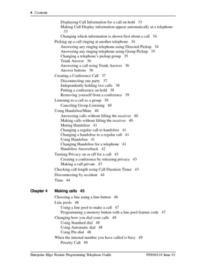 Page 44  Contents
Enterprise Edge Feature Programming Telephone Guide P0908510 Issue 01
Displaying Call Information for a call on hold 33
Making Call Display information appear automatically at a telephone
33
Changing which information is shown first about a call 34
Picking up a call ringing at another telephone 34
Answering any ringing telephone using Directed Pickup 34
Answering any ringing telephone using Group Pickup 35
Changing a telephone’s pickup group 35
Trunk Answer 36
Answering a call using Trunk...