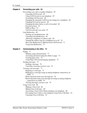 Page 66  Contents
Enterprise Edge Feature Programming Telephone Guide P0908510 Issue 01
Chapter 8 Forwarding your calls 65
Forwarding your calls to another telephone 65
Canceling Call Forward 65
Using Call Forward at your telephone 65
Overriding Call Forward  66
Changing the automatic Call Forward settings for a telephone 66
Changing Forward no answer 66
Changing the delay before a call is forwarded 66
Forward on busy 67
DND on Busy 67
Call Forward and voice mail 67
Line Redirection 68
Turning on Line...