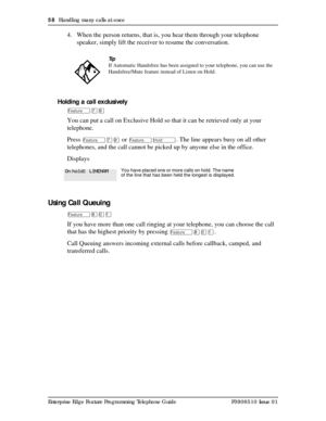 Page 5858  Handling many calls at once
Enterprise Edge Feature Programming Telephone Guide P0908510 Issue 01
4. When the person returns, that is, you hear them through your telephone 
speaker, simply lift the receiver to resume the conversation. 
Holding a call exclusively
Äàá
You can put a call on Exclusive Hold so that it can be retrieved only at your 
telephone. 
Press 
Äàá or Äú. The line appears busy on all other 
telephones, and the call cannot be picked up by anyone else in the office.
Displays
Using...