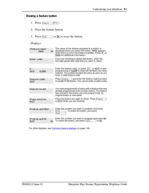 Page 91Customizing your telephone  91
P0908510 Issue 01 Enterprise Edge Feature Programming Telephone Guide
Erasing a feature button
1. Press 
Ä¥Ú. 
2. Press the feature button.
3. Press 
ú or OK to erase the button.
Displays
The name of the feature assigned to a button is 
displayed when you press the button. SHOW 
appears 
when there is more information available. Press £ or SHOW for additional information.
If you are checking a speed dial button, enter the 
two-digit speed dial code that you want to check....