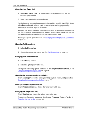 Page 100100  User preferences
Enterprise Edge Feature Programming Telephone Guide P0908510 Issue 01
Changing User Speed Dial
1. Select User Speed Dial. The display shows the speed dial codes that are 
currently programmed.
2. Enter a new speed dial and press Return.
Use the line pool code to select a particular line pool for use with Speed Dial. If you 
select Use routing tbl, a line or pool is chosen by the routing programming 
according to the initial digits in the number.
The route you choose for a User Speed...