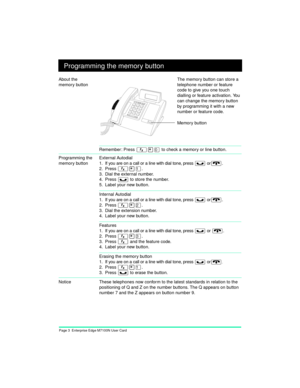 Page 5Page 3  Enterprise Edge M7100N User Card
Programming the memory button
Remember: Press Ä¥â to check a memory or line button.
Programming the 
memory buttonExternal Autodial
1. If you are on a call or a line with dial tone, press 
ú or¨.
2. Press
 Ä¥Ú.
 
3. Dial the external number.
4. Press 
ú to store the number.
5. Label your new button.
Internal Autodial
1. If you are on a call or a line with dial tone, press 
ú or¨.
2. Press
 
Ä¥Û.
 
3. Dial the extension number.
4. Label your new button.
Features
1....