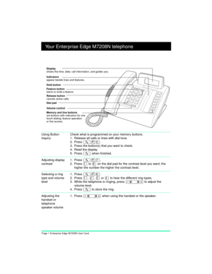 Page 3Page 1 Enterprise Edge M7208N User Card
Your Enterprise Edge M7208N telephone
Using Button 
InquiryCheck what is programmed on your memory buttons.
1. Release all calls or lines with dial tone.
2. Press 
Ä¥â.
3. Press the button(s) that you want to check.
4. Read the display.
5. Press 
Ä when finished.
Adjusting display 
contrast1. Press 
Ä¥à.
2. Press 
Ú to á on the dial pad for the contrast level you want; the 
higher the number the higher the contrast level.
Selecting a ring 
type and volume 
level1....