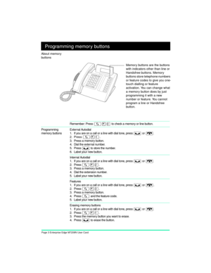 Page 5Page 3 Enterprise Edge M7208N User Card
Programming memory buttons
Remember: Press Ä¥â to check a memory or line button. 
Programming 
memory buttonsExternal Autodial
1. If you are on a call or a line with dial tone, press 
ú or ¨.
2. Press
 Ä¥Ú.
 
3. Press a memory button.
4. Dial the external number.
5. Press 
ú to store the number.
6. Label your new button.
Internal Autodial
1. If you are on a call or a line with dial tone, press 
ú or ¨.
2. Press
 Ä¥Û.
 
3. Press a memory button.
4. Dial the...