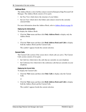 Page 1616  Components of the main window
Enterprise Edge Personal Call Manager User Guide   P0908542 Issue 01
Address Book
The Address Book is a list of all the contacts stored in Enterprise Edge Personal Call 
Manager. The Address Book consists of two parts: 
• the Tree View which shows the structure of your folders
• the List View which shows the folders and contacts stored in the currently 
selected folder
For more information about the Address Book, refer to Address Book on page 54
.
Displaying the Address...