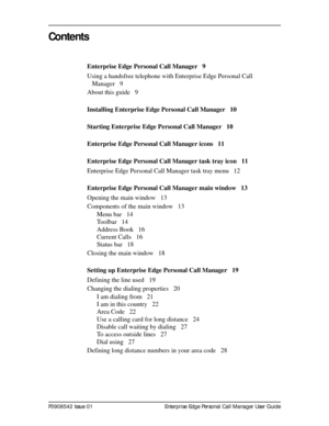 Page 3P0908542 Issue 01 Enterprise Edge Personal Call Manager User Guide
Contents
Enterprise Edge Personal Call Manager 9
Using a handsfree telephone with Enterprise Edge Personal Call 
Manager 9
About this guide 9
Installing Enterprise Edge Personal Call Manager 10
Starting Enterprise Edge Personal Call Manager 10
Enterprise Edge Personal Call Manager icons 11
Enterprise Edge Personal Call Manager task tray icon 11
Enterprise Edge Personal Call Manager task tray menu 12
Enterprise Edge Personal Call Manager...