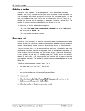 Page 3232  Redialing a number
Enterprise Edge Personal Call Manager User Guide   P0908542 Issue 01
Redialing a number
Enterprise Edge Personal Call Manager keeps a list of the last ten telephone 
numbers you called. The most recent call is at the top of the list and the oldest call 
is at the bottom. When there are ten calls on the list and you make another call, the 
new call is added to the top of the list and the oldest call is deleted. If you call a 
number that is on the list, the number does not appear on...