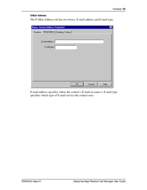 Page 59Contacts  59
P0908542 Issue 01 Enterprise Edge Personal Call Manager User GuideE-Mail Address
The E-Mail Address tab has two boxes: E-mail address and E-mail type.
E-mail address specifies where the contact’s E-mail account is. E-mail type 
specifies which type of E-mail service the contact uses. 