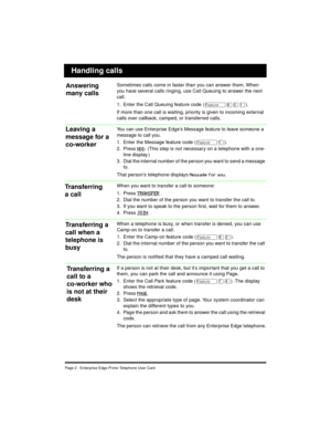 Page 4Page 2 - Enterprise Edge Prime Telephone User Card
Handling calls
Sometimes calls come in faster than you can answer them. When 
you have several calls ringing, use Call Queuing to answer the next 
call.
1. Enter the Call Queuing feature code (
Ä¡âÚ).
If more than one call is waiting, priority is given to incoming external 
calls over callback, camped, or transferred calls.
You can use Enterprise Edge’s Message feature to leave someone a 
message to call you.
1. Enter the Message feature code (
ÄÚ).
2....