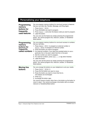 Page 6Page 4 - Enterprise Edge Prime Telephone User CardP0908932 Issue 01
You can program memory buttons for one-touch access to features 
that you use often like Transfer, Message, and Ring Again.
1. Press
 Ä¥Ü.
2. Press the button you want to program.
3. Press 
Ä and enter the feature code you want to program.
4. Label the button.
You can now use the feature by simply pressing the programmed 
button. You cannot program line, intercom, answer, or Handsfree/
Mute buttons.
You can program memory buttons for...