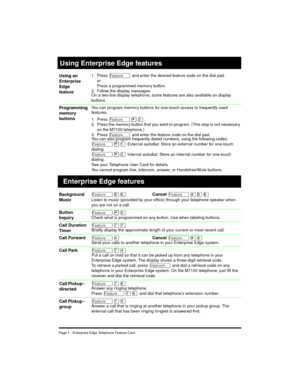 Page 3Page 1 - Enterprise Edge Telephone Feature Card
1. Press Ä and enter the desired feature code on the dial pad.
or
Press a programmed memory button.
2. Follow the display messages.
On a two-line display telephone, some features are also available on display 
buttons.
You can program memory buttons for one-touch access to frequently used 
features.
1. Press 
Ä¥Ü.
2. Press the memory button that you want to program. (This step is not necessary 
on the M7100 telephone.)
3. Press 
Ä and enter the feature code...