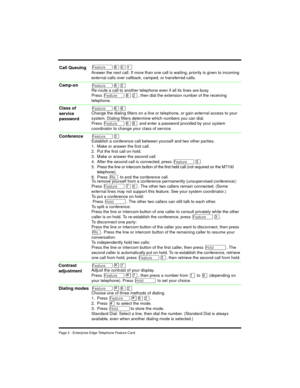 Page 4Page 2 - Enterprise Edge Telephone Feature Card
Ä¡âÚ
Answer the next call. If more than one call is waiting, priority is given to incoming 
external calls over callback, camped, or transferred calls.
Ä¡ÛRe-route a call to another telephone even if all its lines are busy.
Press 
Ä¡Û, then dial the extension number of the receiving 
telephone.
Äß¡Change the dialing filters on a line or telephone, or gain external access to your 
system. Dialing filters determine which numbers you can dial.
Press 
Äß¡ and...