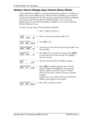 Page 88  Enterprise Edge Voice Messaging
Enterprise Edge Voice Messaging AMIS User Guide P0908528 Issue 01
Sending a Network Message using a Network Deliver y Mailbox
A Network Delivery Mailbox is a pre-programmed direct address to a mailbox at a 
different site on the AMIS network. Network Delivery Mailboxes are created by 
your System Administrator. To send a message using a Network Delivery Mailbox, 
all you need is the Network Delivery Mailbox number. Ask your System 
Administrator for a list of Network...